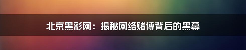 北京黑彩网：揭秘网络赌博背后的黑幕