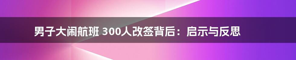 男子大闹航班 300人改签背后:启示与反思