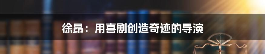 徐昂：用喜剧创造奇迹的导演