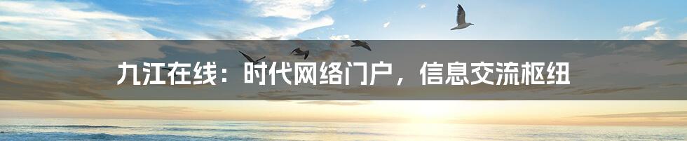 九江在线:时代网络门户,信息交流枢纽