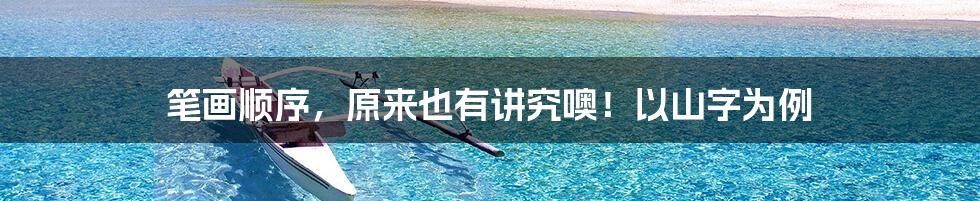 笔画顺序,原来也有讲究噢!以山字为例