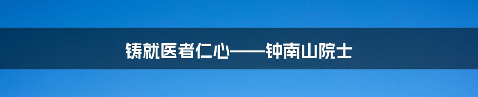 铸就医者仁心——钟南山院士