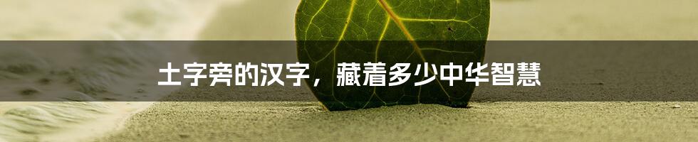 土字旁的汉字，藏着多少中华智慧