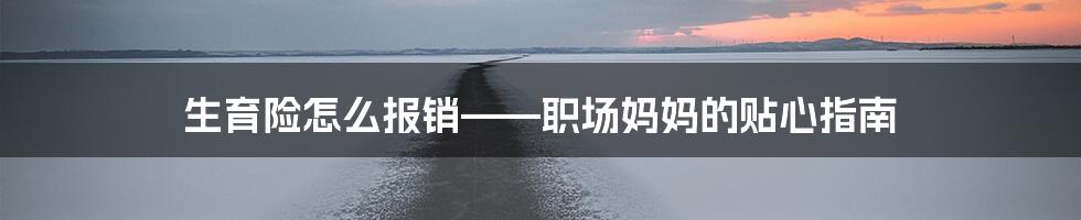 生育险怎么报销——职场妈妈的贴心指南