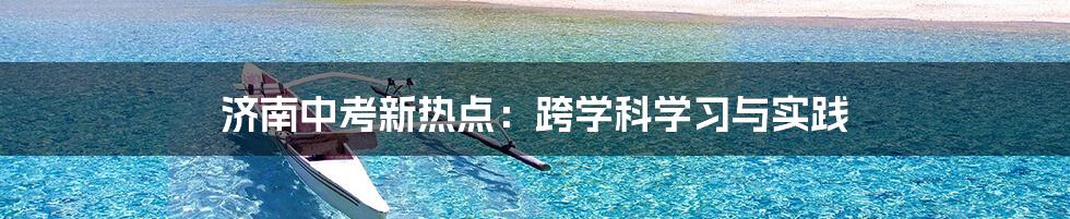 济南中考新热点:跨学科学习与实践