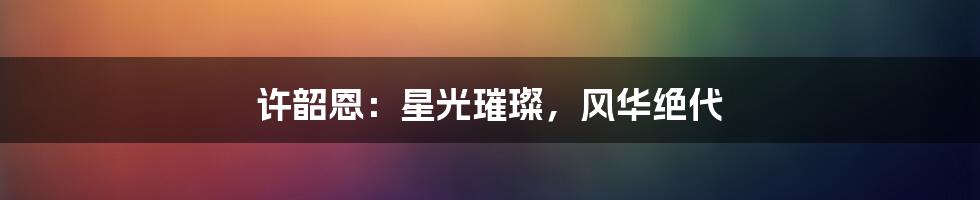 许韶恩:星光璀璨,风华绝代