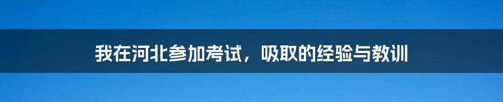 我在河北参加考试，吸取的经验与教训