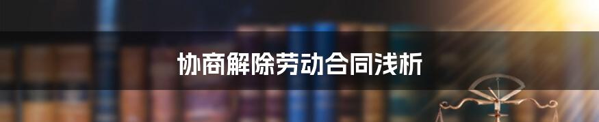 协商解除劳动合同浅析