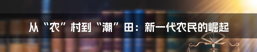 从“农”村到“潮”田:新一代农民的崛起