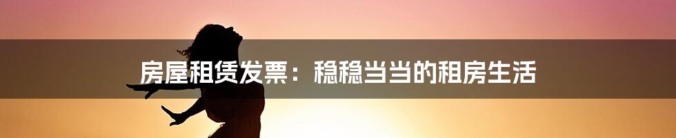 房屋租赁发票：稳稳当当的租房生活