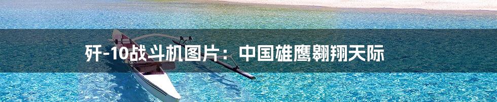 歼-10战斗机图片：中国雄鹰翱翔天际