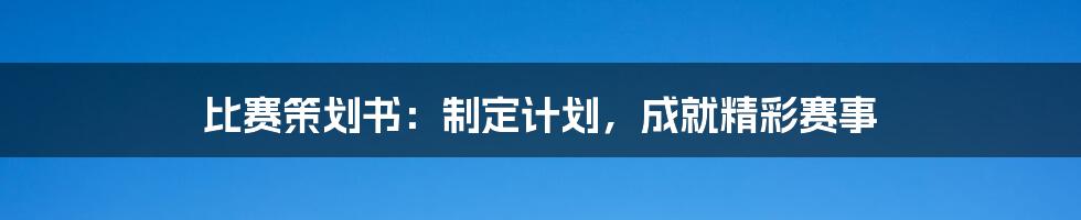 比赛策划书:制定计划,成就精彩赛事