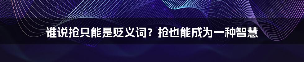 谁说抢只能是贬义词？抢也能成为一种智慧