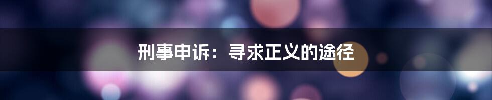 刑事申诉:寻求正义的途径