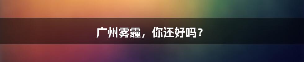 广州雾霾,你还好吗?