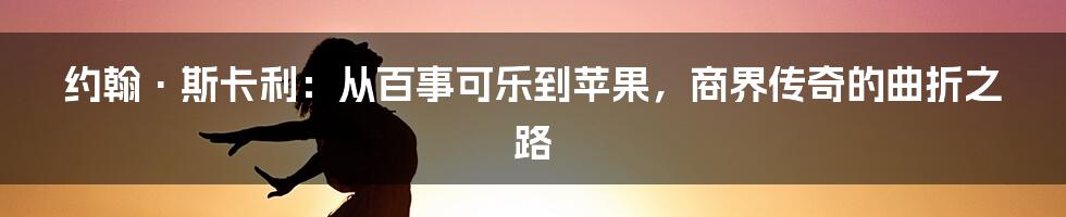 约翰·斯卡利：从百事可乐到苹果，商界传奇的曲折之路