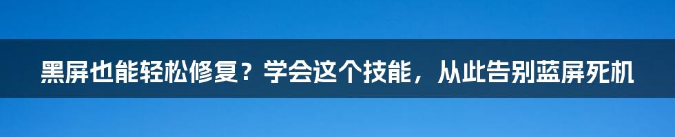 黑屏也能轻松修复？学会这个技能，从此告别蓝屏死机