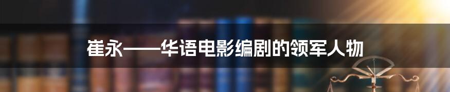 崔永——华语电影编剧的领军人物