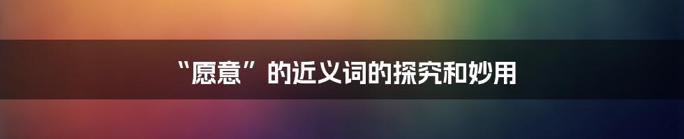 “愿意”的近义词的探究和妙用