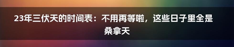 23年三伏天的时间表:不用再等啦,这些日子里全是桑拿天