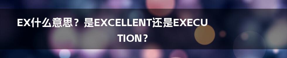 EX什么意思?是EXCELLENT还是EXECUTION?