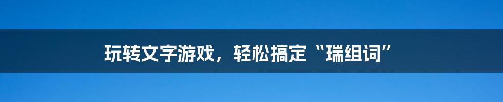 玩转文字游戏,轻松搞定“瑞组词”