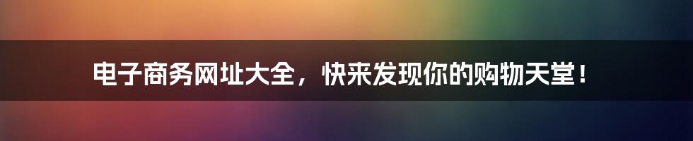 电子商务网址大全，快来发现你的购物天堂！