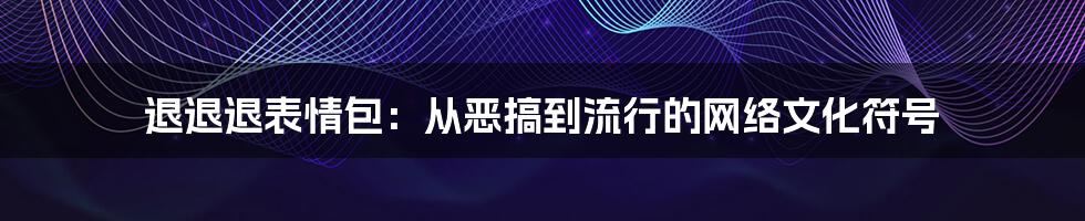 退退退表情包：从恶搞到流行的网络文化符号