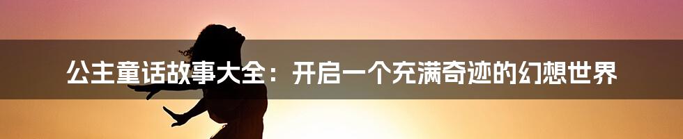公主童话故事大全:开启一个充满奇迹的幻想世界