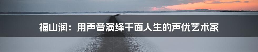 福山润：用声音演绎千面人生的声优艺术家