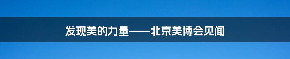 发现美的力量——北京美博会见闻