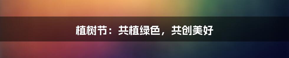 植树节:共植绿色,共创美好