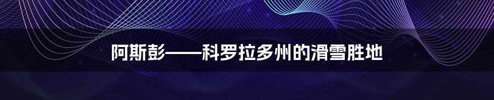 阿斯彭——科罗拉多州的滑雪胜地