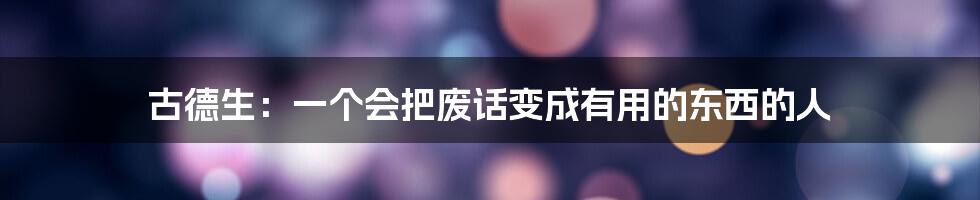 古德生:一个会把废话变成有用的东西的人