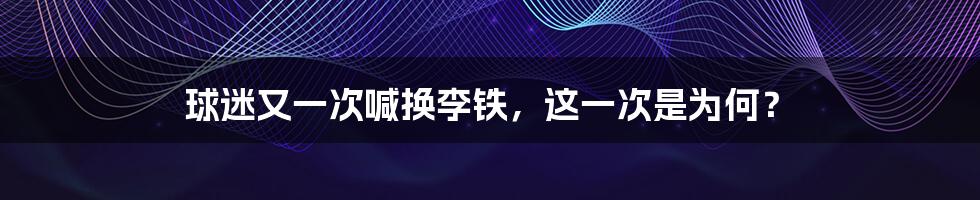 球迷又一次喊换李铁,这一次是为何?