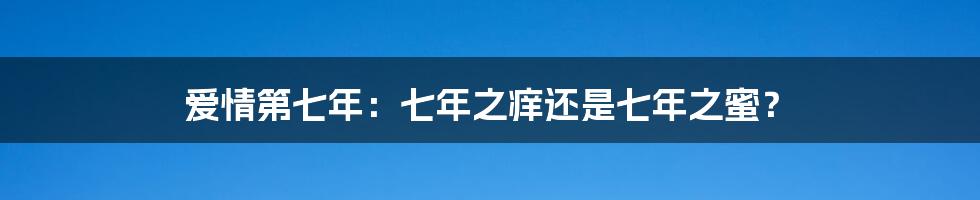 爱情第七年：七年之痒还是七年之蜜？