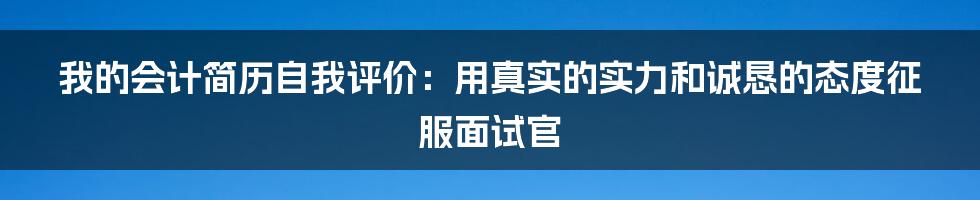 我的会计简历自我评价：用真实的实力和诚恳的态度征服面试官