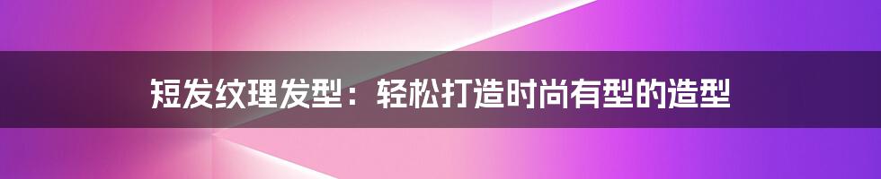 短发纹理发型：轻松打造时尚有型的造型