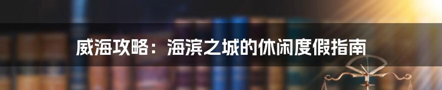 威海攻略：海滨之城的休闲度假指南