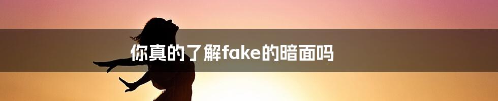 你真的了解fake的暗面吗