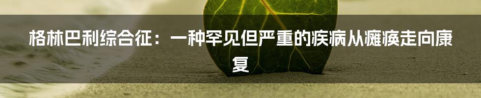 格林巴利综合征:一种罕见但严重的疾病从瘫痪走向康复