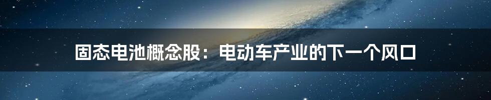 固态电池概念股：电动车产业的下一个风口