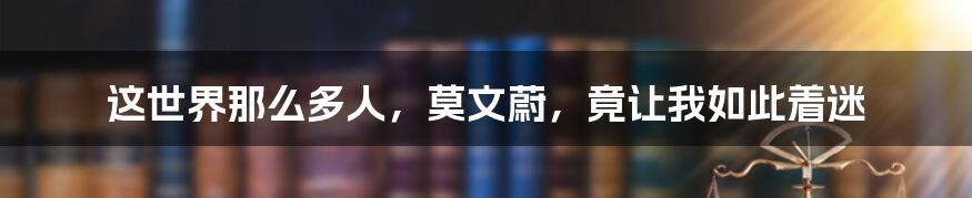 这世界那么多人，莫文蔚，竟让我如此着迷