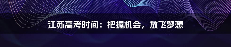 江苏高考时间：把握机会，放飞梦想