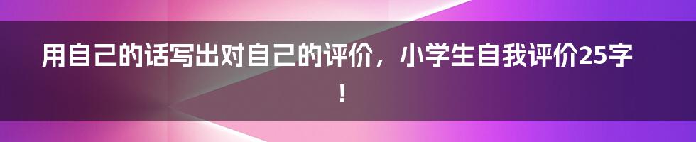 用自己的话写出对自己的评价，小学生自我评价25字！