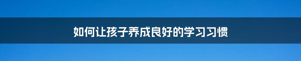 如何让孩子养成良好的学习习惯
