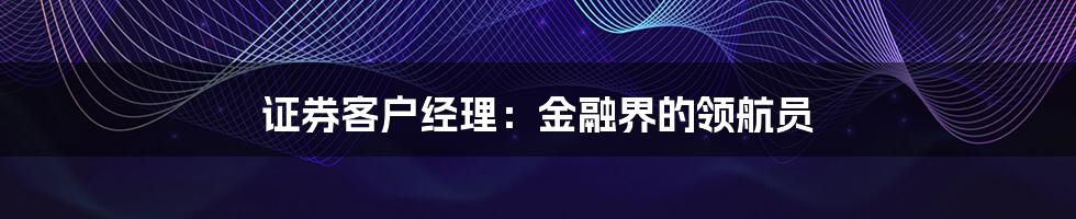证券客户经理:金融界的领航员