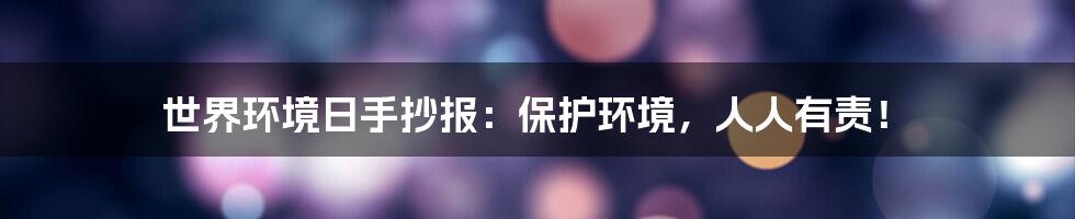 世界环境日手抄报：保护环境，人人有责！