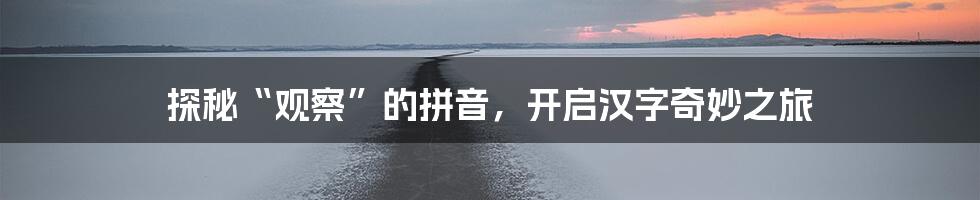 探秘“观察”的拼音，开启汉字奇妙之旅