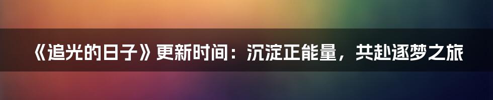 《追光的日子》更新时间:沉淀正能量,共赴逐梦之旅